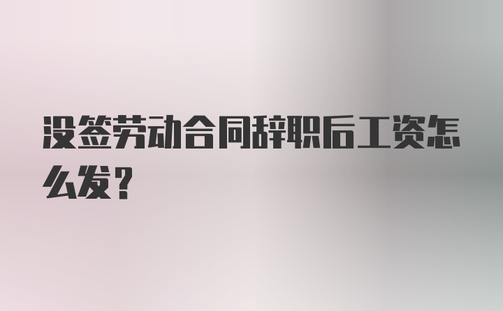 没签劳动合同辞职后工资怎么发？