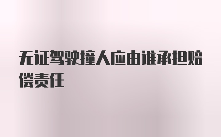 无证驾驶撞人应由谁承担赔偿责任