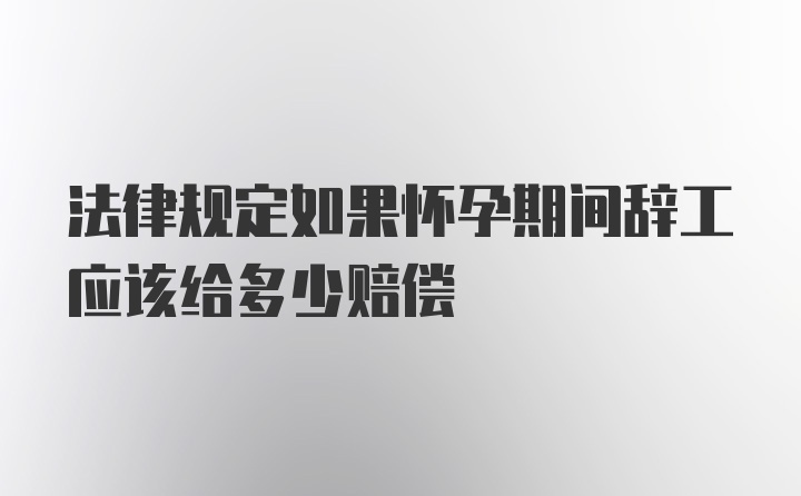 法律规定如果怀孕期间辞工应该给多少赔偿