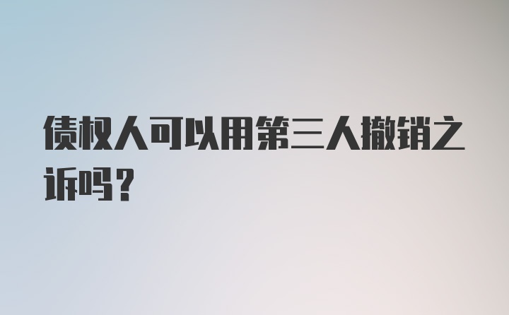 债权人可以用第三人撤销之诉吗？