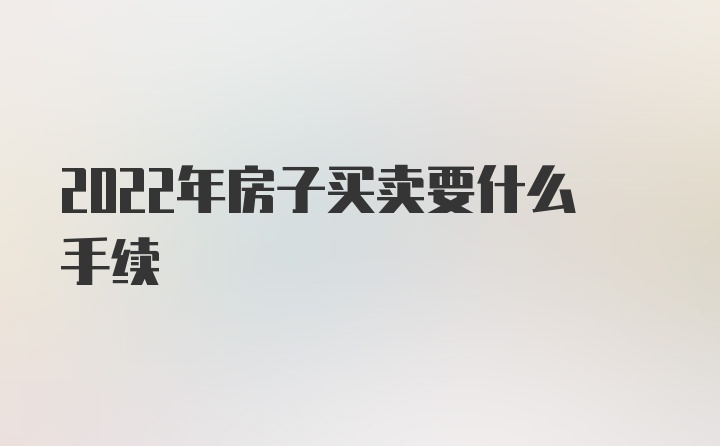 2022年房子买卖要什么手续