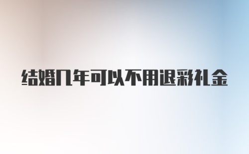 结婚几年可以不用退彩礼金