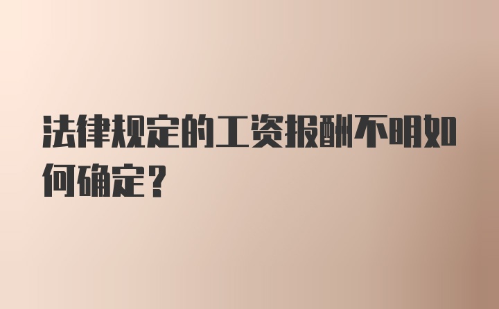 法律规定的工资报酬不明如何确定?