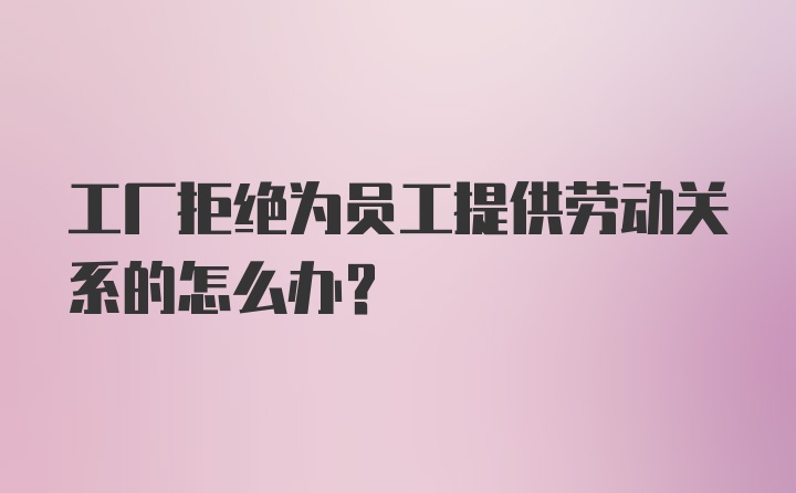 工厂拒绝为员工提供劳动关系的怎么办？