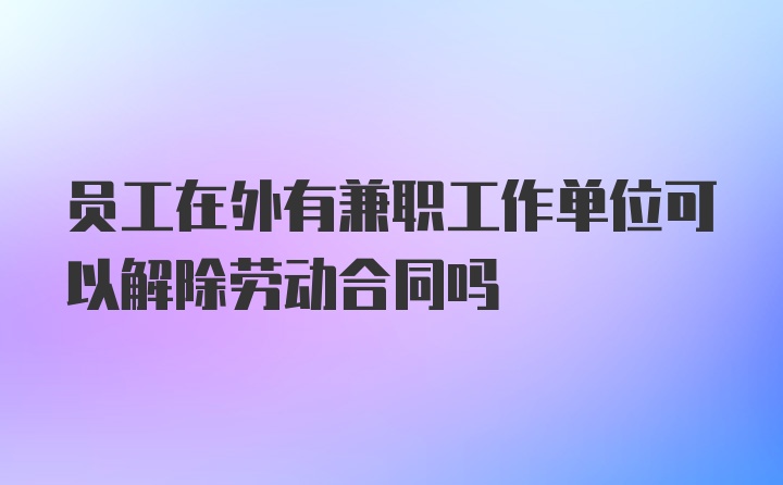 员工在外有兼职工作单位可以解除劳动合同吗