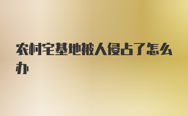 农村宅基地被人侵占了怎么办