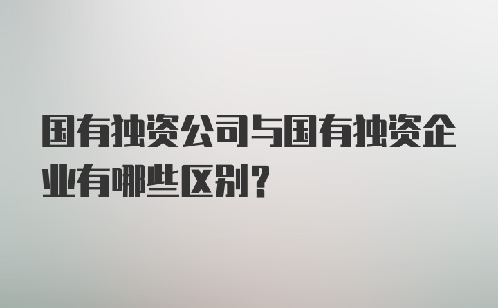 国有独资公司与国有独资企业有哪些区别？