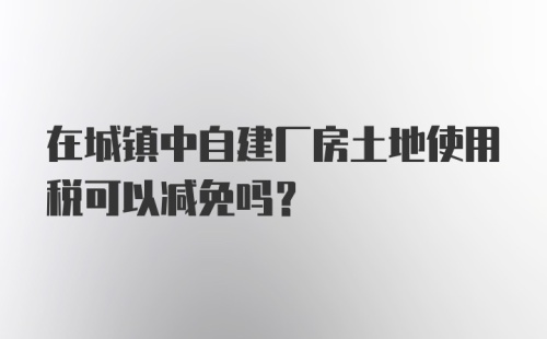 在城镇中自建厂房土地使用税可以减免吗？