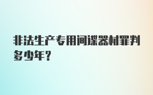 非法生产专用间谍器材罪判多少年？