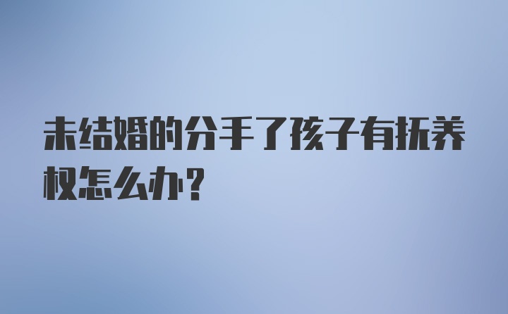 未结婚的分手了孩子有抚养权怎么办？