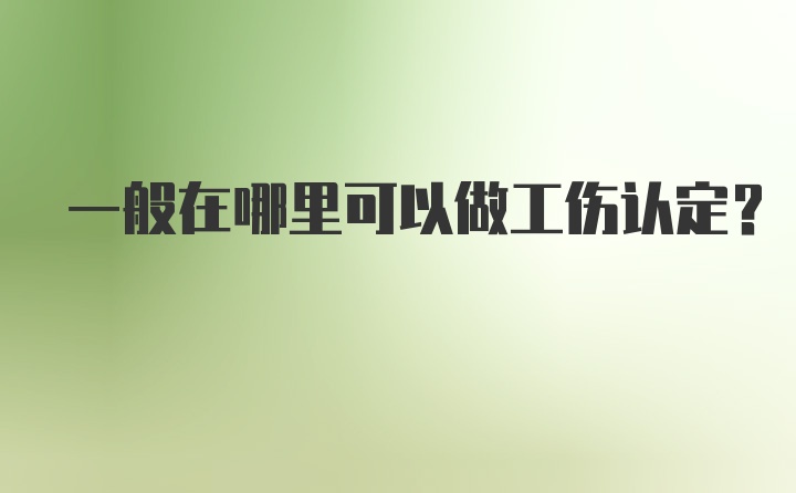 一般在哪里可以做工伤认定？