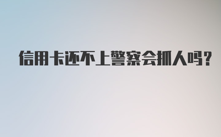 信用卡还不上警察会抓人吗？