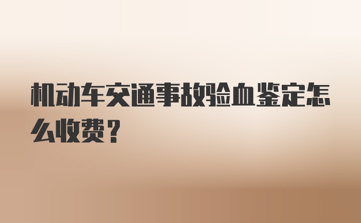 机动车交通事故验血鉴定怎么收费？