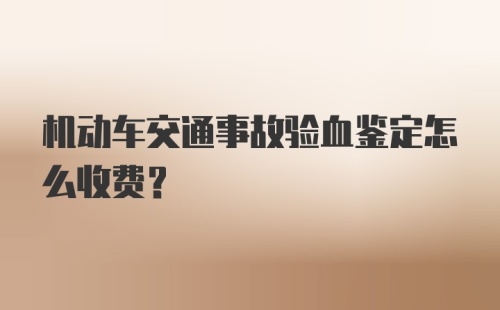 机动车交通事故验血鉴定怎么收费？