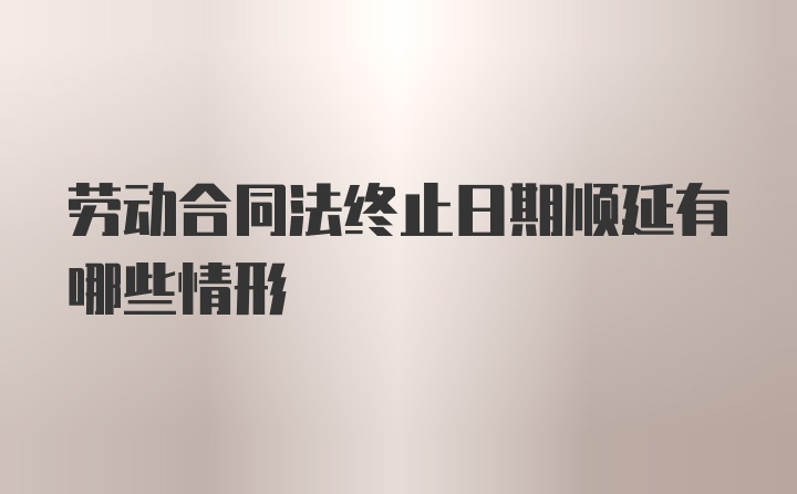 劳动合同法终止日期顺延有哪些情形