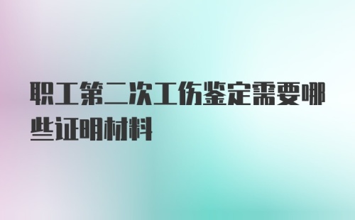 职工第二次工伤鉴定需要哪些证明材料