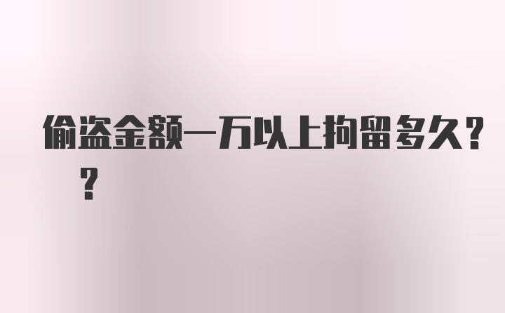 偷盗金额一万以上拘留多久? ?