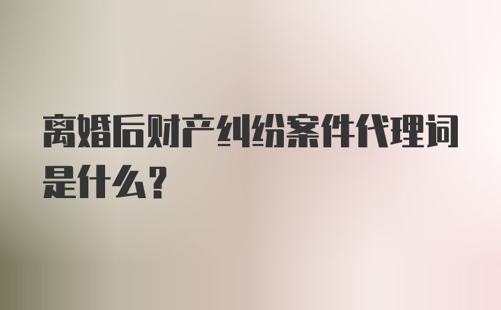 离婚后财产纠纷案件代理词是什么?