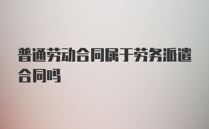 普通劳动合同属于劳务派遣合同吗