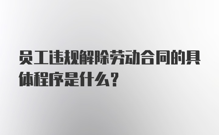 员工违规解除劳动合同的具体程序是什么？