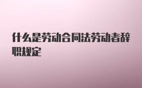 什么是劳动合同法劳动者辞职规定