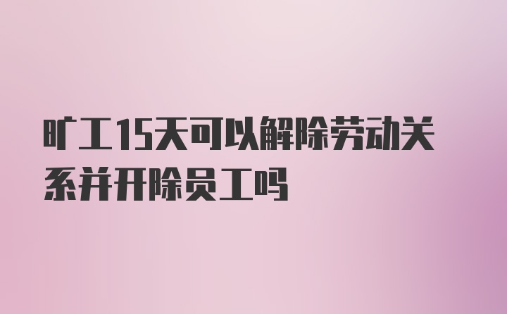 旷工15天可以解除劳动关系并开除员工吗