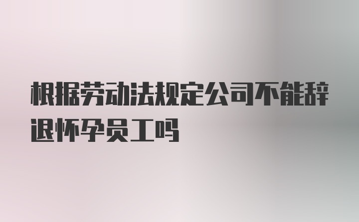 根据劳动法规定公司不能辞退怀孕员工吗