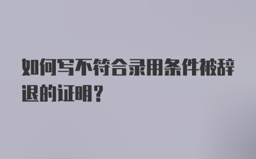 如何写不符合录用条件被辞退的证明？