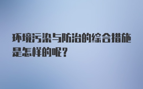 环境污染与防治的综合措施是怎样的呢？