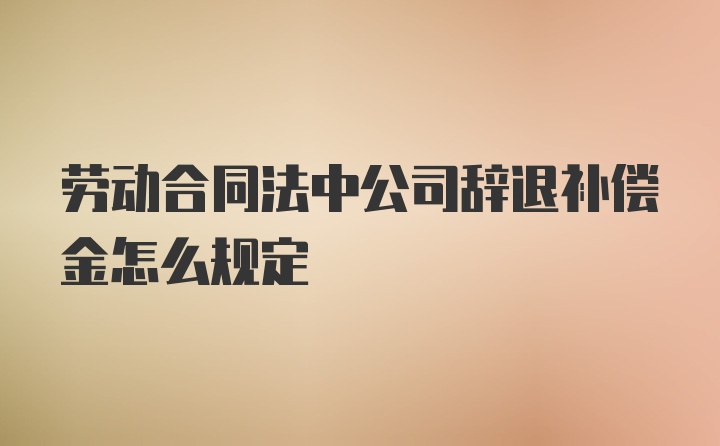 劳动合同法中公司辞退补偿金怎么规定