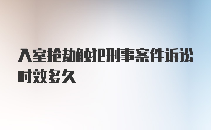 入室抢劫触犯刑事案件诉讼时效多久