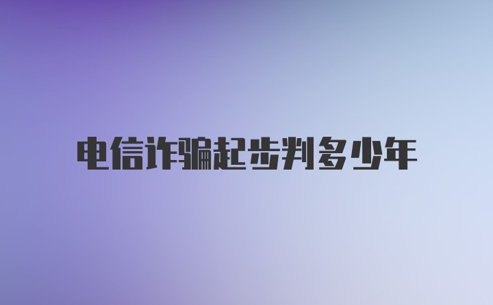 电信诈骗起步判多少年