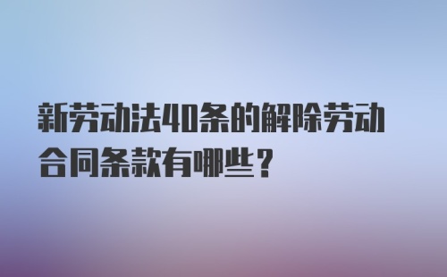 新劳动法40条的解除劳动合同条款有哪些？