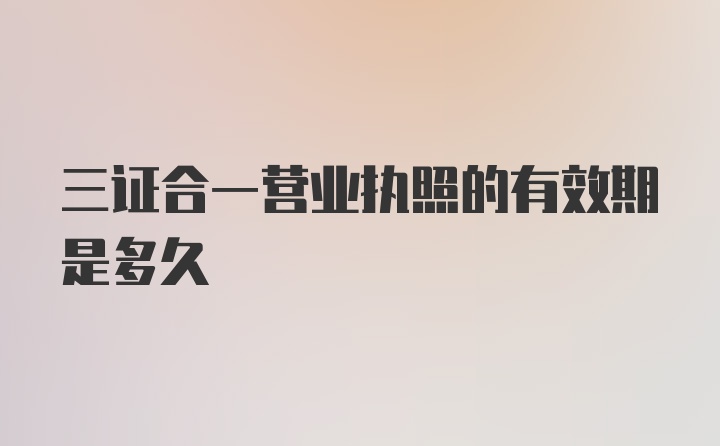 三证合一营业执照的有效期是多久