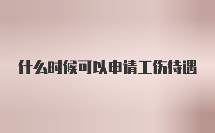 什么时候可以申请工伤待遇