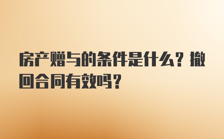 房产赠与的条件是什么？撤回合同有效吗？