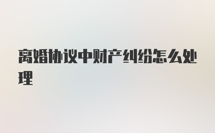 离婚协议中财产纠纷怎么处理