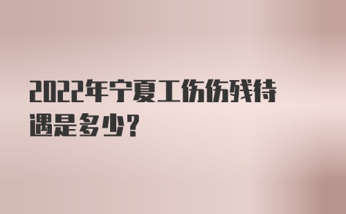 2022年宁夏工伤伤残待遇是多少？