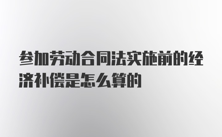 参加劳动合同法实施前的经济补偿是怎么算的