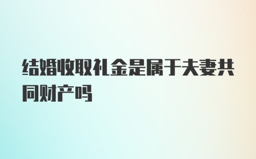 结婚收取礼金是属于夫妻共同财产吗