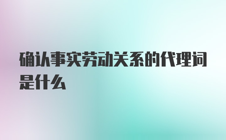 确认事实劳动关系的代理词是什么