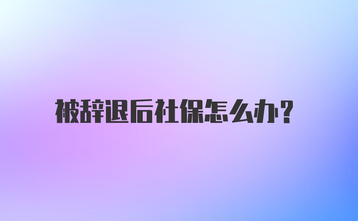 被辞退后社保怎么办？