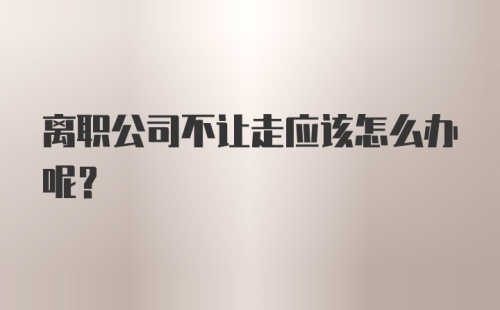 离职公司不让走应该怎么办呢？