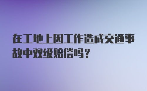 在工地上因工作造成交通事故中双级赔偿吗?