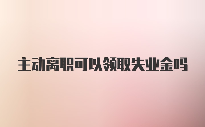 主动离职可以领取失业金吗