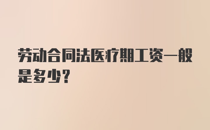 劳动合同法医疗期工资一般是多少？