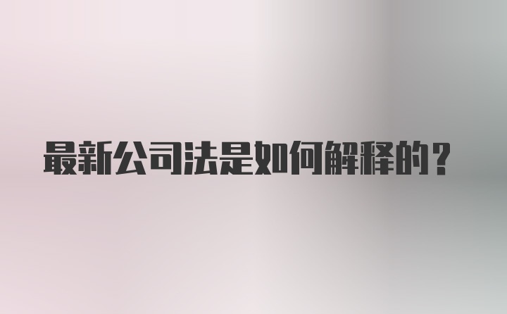 最新公司法是如何解释的？