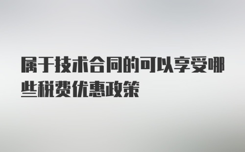 属于技术合同的可以享受哪些税费优惠政策