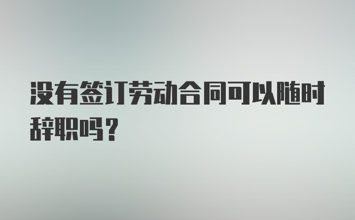 没有签订劳动合同可以随时辞职吗？