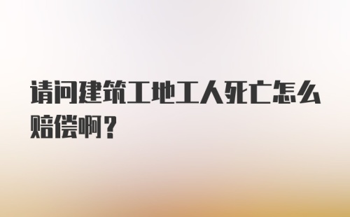 请问建筑工地工人死亡怎么赔偿啊？